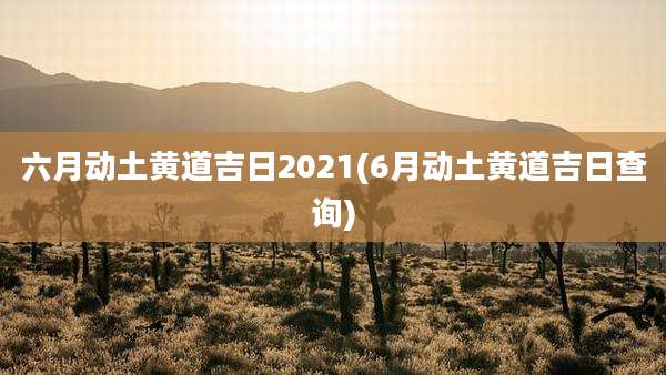 六月动土黄道吉日2021(6月动土黄道吉日查询)