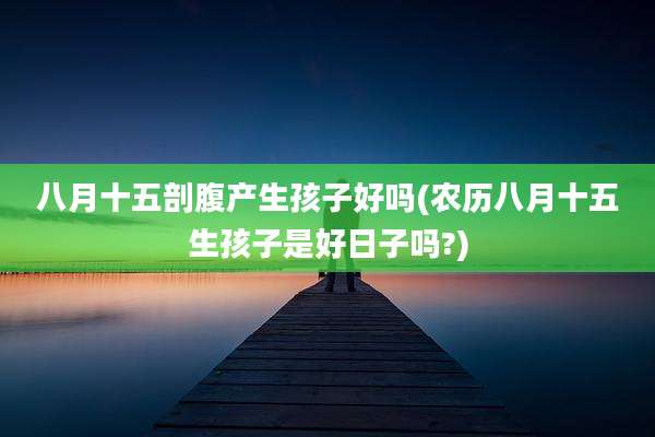 八月十五剖腹产生孩子好吗(农历八月十五生孩子是好日子吗?)