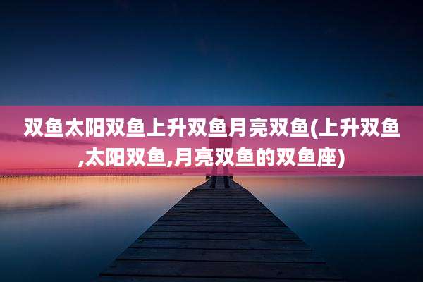 双鱼太阳双鱼上升双鱼月亮双鱼(上升双鱼,太阳双鱼,月亮双鱼的双鱼座)