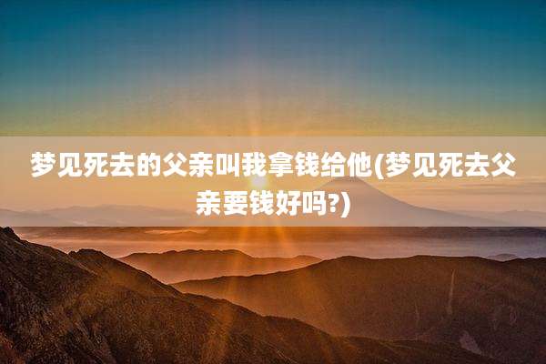 梦见死去的父亲叫我拿钱给他(梦见死去父亲要钱好吗?)