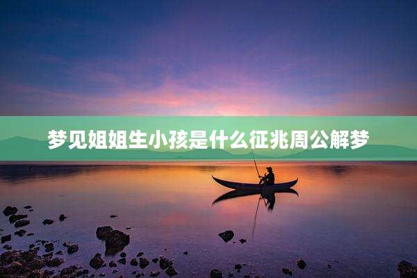 梦见姐姐生小孩是什么征兆周公解梦
