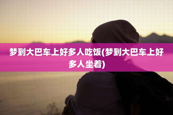 梦到大巴车上好多人吃饭(梦到大巴车上好多人坐着)