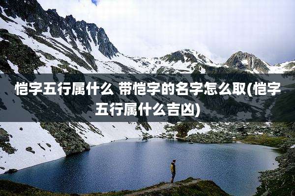 恺字五行属什么 带恺字的名字怎么取(恺字五行属什么吉凶)