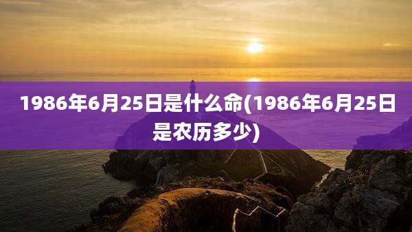 1986年6月25日是什么命(1986年6月25日是农历多少)