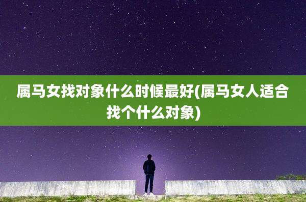 属马女找对象什么时候最好(属马女人适合找个什么对象)