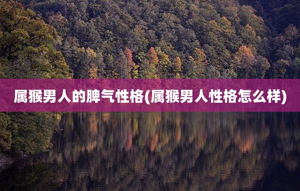 属猴男人的脾气性格(属猴男人性格怎么样)