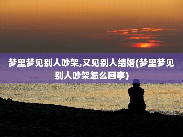 梦里梦见别人吵架,又见别人结婚(梦里梦见别人吵架怎么回事)