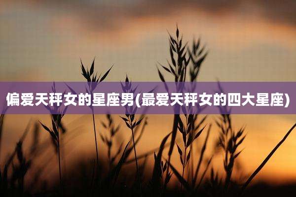 偏爱天秤女的星座男(最爱天秤女的四大星座)