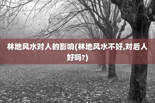 林地风水对人的影响(林地风水不好,对后人好吗?)