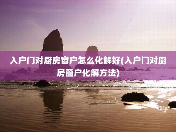 入户门对厨房窗户怎么化解好(入户门对厨房窗户化解方法)