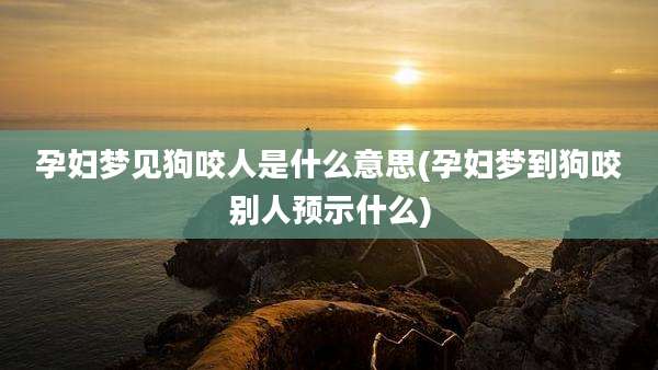 孕妇梦见狗咬人是什么意思(孕妇梦到狗咬别人预示什么)