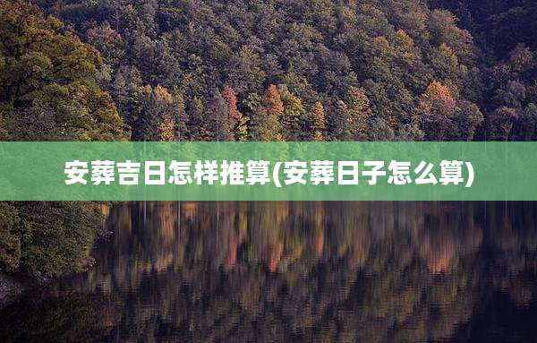 安葬吉日怎样推算(安葬日子怎么算)