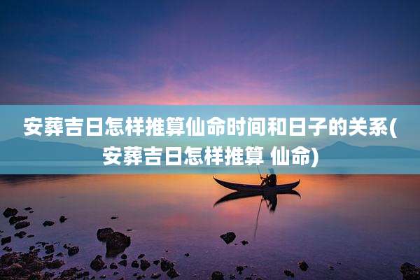安葬吉日怎样推算仙命时间和日子的关系(安葬吉日怎样推算 仙命)