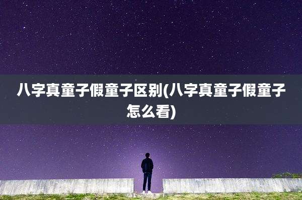 八字真童子假童子区别(八字真童子假童子怎么看)