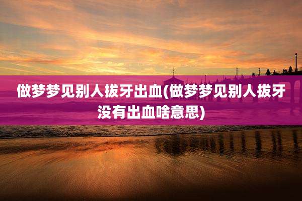 做梦梦见别人拔牙出血(做梦梦见别人拔牙没有出血啥意思)