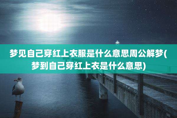 梦见自己穿红上衣服是什么意思周公解梦(梦到自己穿红上衣是什么意思)