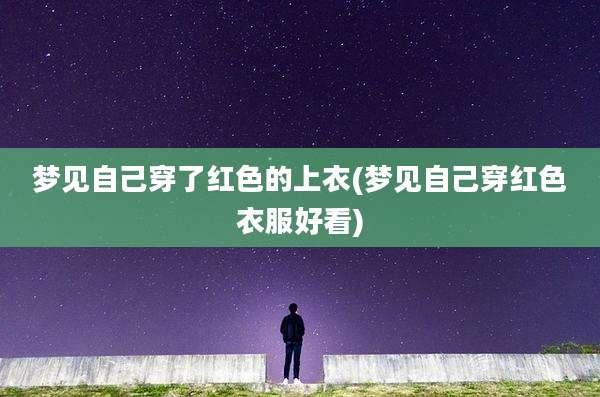 梦见自己穿了红色的上衣(梦见自己穿红色衣服好看)