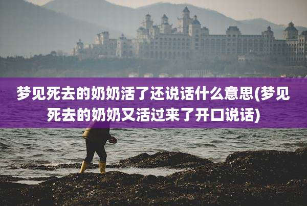 梦见死去的奶奶活了还说话什么意思(梦见死去的奶奶又活过来了开口说话)