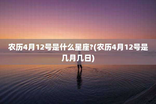 农历4月12号是什么星座?(农历4月12号是几月几日)