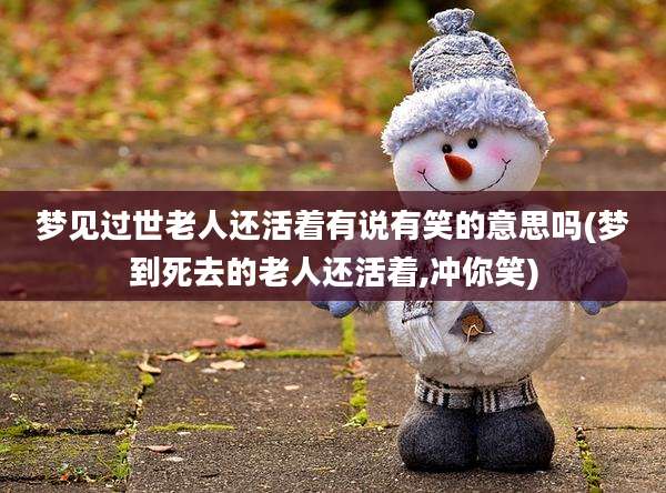 梦见过世老人还活着有说有笑的意思吗(梦到死去的老人还活着,冲你笑)