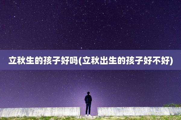 立秋生的孩子好吗(立秋出生的孩子好不好)