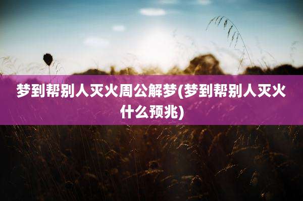 梦到帮别人灭火周公解梦(梦到帮别人灭火什么预兆)