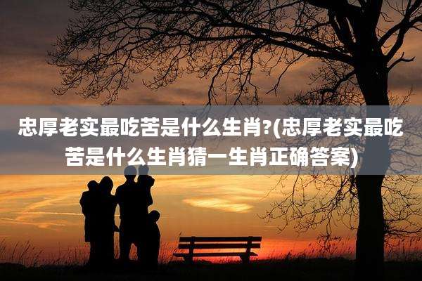 忠厚老实最吃苦是什么生肖?(忠厚老实最吃苦是什么生肖猜一生肖正确答案)