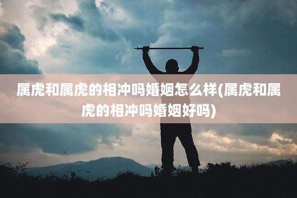 属虎和属虎的相冲吗婚姻怎么样(属虎和属虎的相冲吗婚姻好吗)