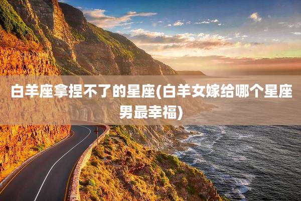 白羊座拿捏不了的星座(白羊女嫁给哪个星座男最幸福)