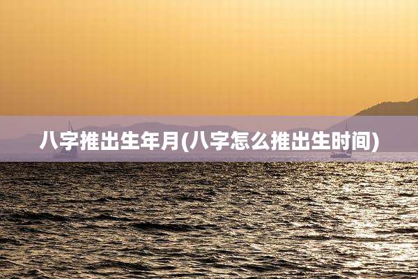 八字推出生年月(八字怎么推出生时间)