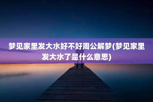 梦见家里发大水好不好周公解梦(梦见家里发大水了是什么意思)