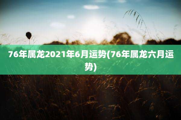 76年属龙2021年6月运势(76年属龙六月运势)