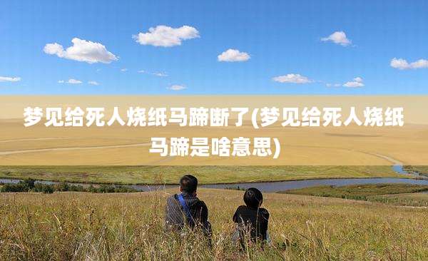 梦见给死人烧纸马蹄断了(梦见给死人烧纸马蹄是啥意思)
