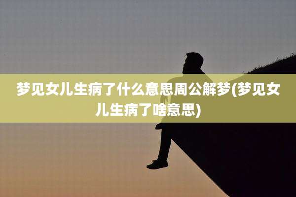 梦见女儿生病了什么意思周公解梦(梦见女儿生病了啥意思)