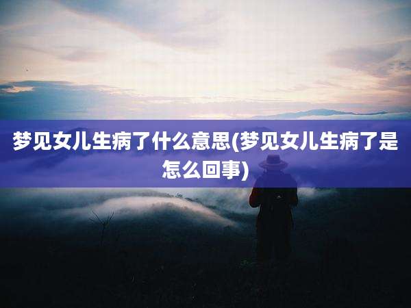 梦见女儿生病了什么意思(梦见女儿生病了是怎么回事)