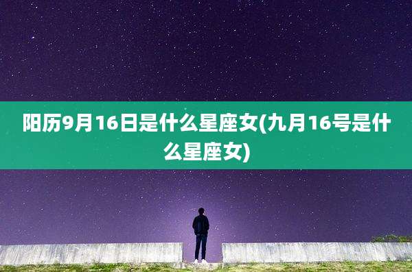 阳历9月16日是什么星座女(九月16号是什么星座女)