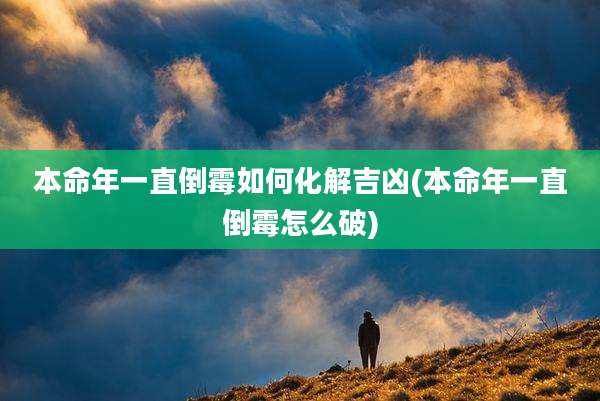 本命年一直倒霉如何化解吉凶(本命年一直倒霉怎么破)