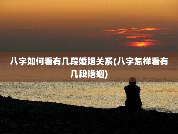 八字如何看有几段婚姻关系(八字怎样看有几段婚姻)