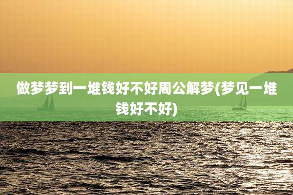做梦梦到一堆钱好不好周公解梦(梦见一堆钱好不好)