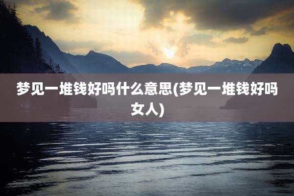 梦见一堆钱好吗什么意思(梦见一堆钱好吗女人)