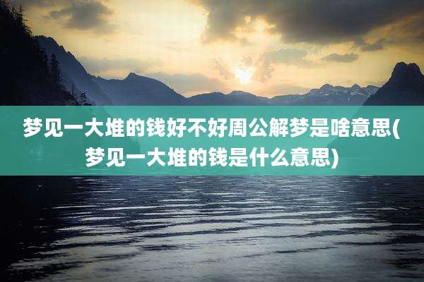 梦见一大堆的钱好不好周公解梦是啥意思(梦见一大堆的钱是什么意思)