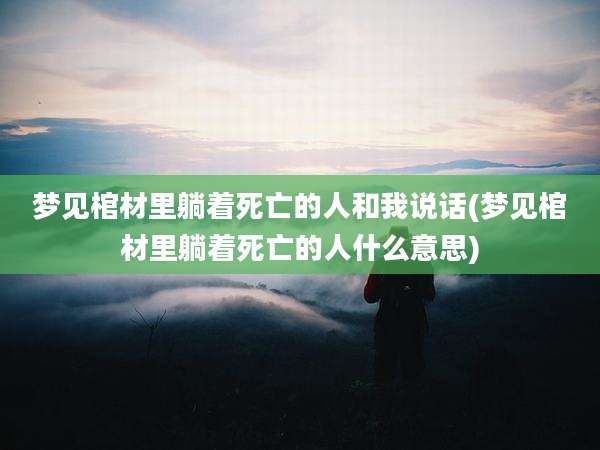 梦见棺材里躺着死亡的人和我说话(梦见棺材里躺着死亡的人什么意思)