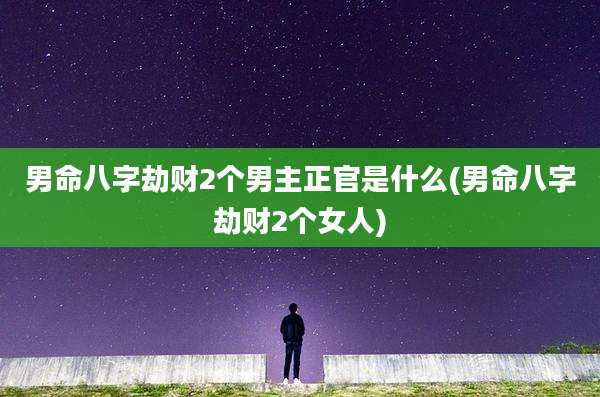 男命八字劫财2个男主正官是什么(男命八字劫财2个女人)