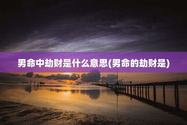 男命中劫财是什么意思(男命的劫财是)