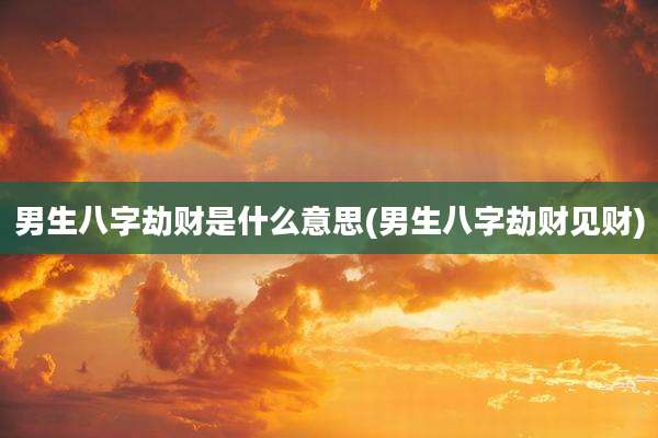 男生八字劫财是什么意思(男生八字劫财见财)