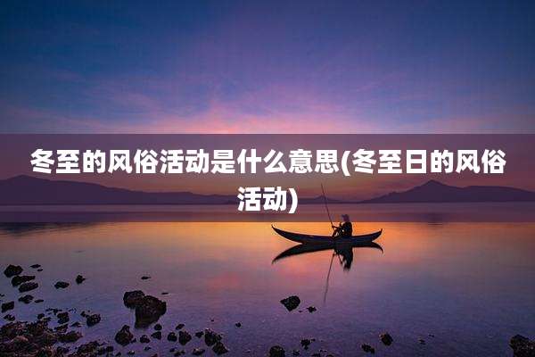 冬至的风俗活动是什么意思(冬至日的风俗活动)