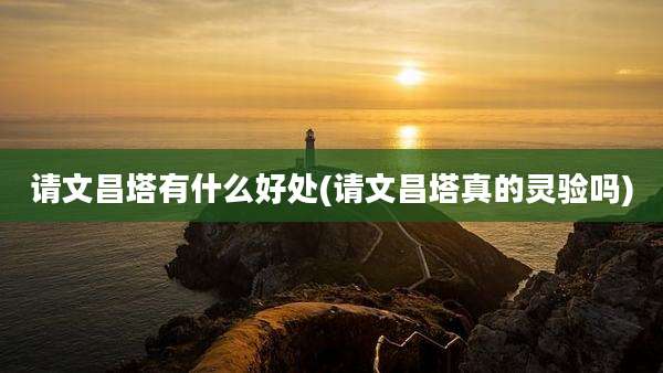 请文昌塔有什么好处(请文昌塔真的灵验吗)