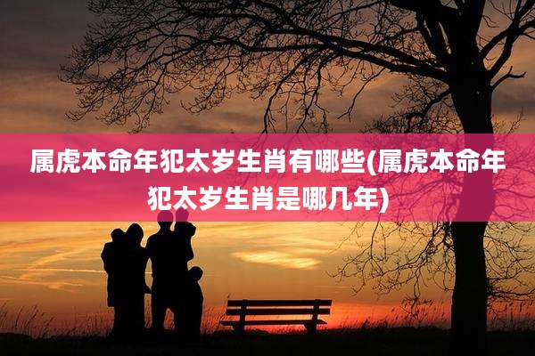 属虎本命年犯太岁生肖有哪些(属虎本命年犯太岁生肖是哪几年)