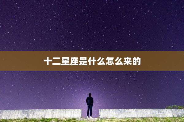 十二星座是什么怎么来的