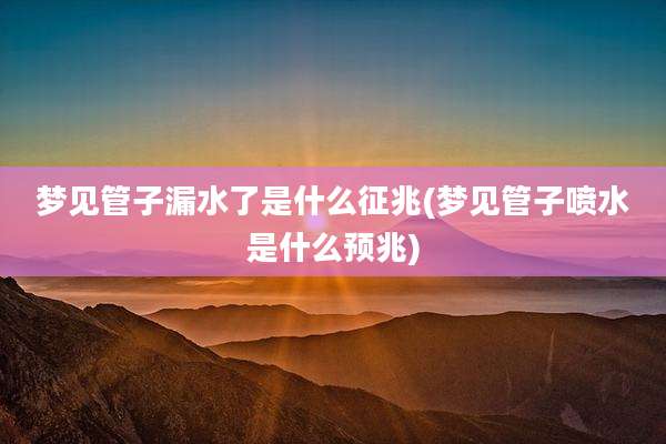 梦见管子漏水了是什么征兆(梦见管子喷水是什么预兆)